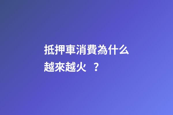 抵押車消費為什么越來越火？